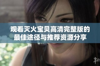 观看灭火宝贝高清完整版的最佳途径与推荐资源分享
