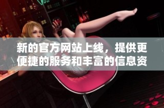 新的官方网站上线，提供更便捷的服务和丰富的信息资源