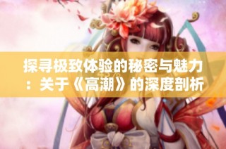 探寻极致体验的秘密与魅力：关于《高潮》的深度剖析与无删减解读