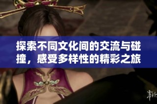 探索不同文化间的交流与碰撞，感受多样性的精彩之旅