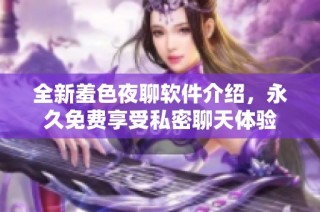 全新羞色夜聊软件介绍，永久免费享受私密聊天体验