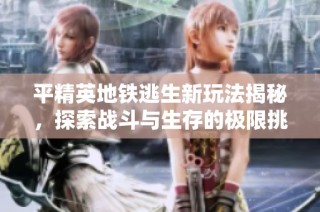 平精英地铁逃生新玩法揭秘，探索战斗与生存的极限挑战