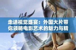 走进视觉盛宴：外国大片带你领略电影艺术的魅力与精彩