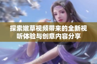 探索嫩草视频带来的全新视听体验与创意内容分享
