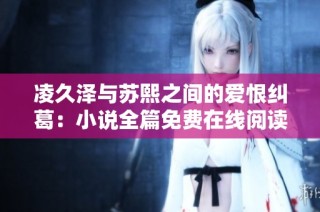 凌久泽与苏熙之间的爱恨纠葛：小说全篇免费在线阅读