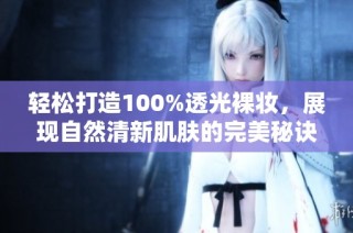 轻松打造100%透光裸妆，展现自然清新肌肤的完美秘诀