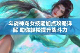 斗战神龙女技能加点攻略详解 助你轻松提升战斗力