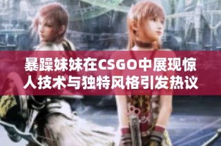 暴躁妹妹在CSGO中展现惊人技术与独特风格引发热议
