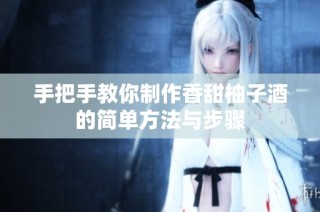 手把手教你制作香甜柚子酒的简单方法与步骤
