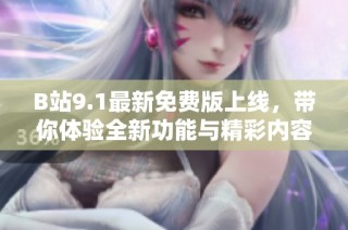 B站9.1最新免费版上线，带你体验全新功能与精彩内容