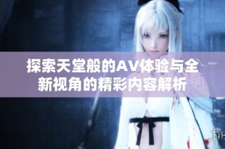探索天堂般的AV体验与全新视角的精彩内容解析