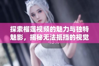 探索榴莲视频的魅力与独特魅影，揭秘无法抵挡的视觉盛宴