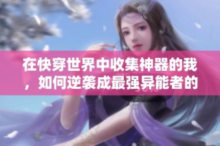 在快穿世界中收集神器的我，如何逆袭成最强异能者的奇幻旅程