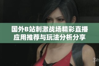 国外B站刺激战场精彩直播应用推荐与玩法分析分享