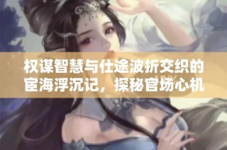 权谋智慧与仕途波折交织的宦海浮沉记，探秘官场心机与陷阱