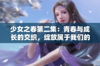 少女之春第二集：青春与成长的交织，绽放属于我们的故事