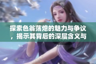 探索色翁荡熄的魅力与争议，揭示其背后的深层含义与文化影响