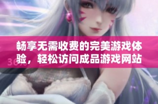 畅享无需收费的完美游戏体验，轻松访问成品游戏网站入口攻略