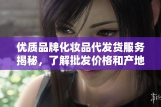 优质品牌化妆品代发货服务揭秘，了解批发价格和产地信息