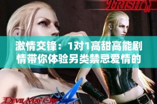 激情交锋：1对1高甜高能剧情带你体验另类禁忌爱情的极致诱惑与欢愉