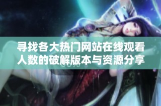 寻找各大热门网站在线观看人数的破解版本与资源分享攻略