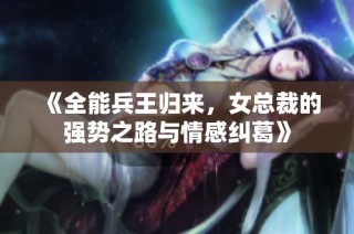 《全能兵王归来，女总裁的强势之路与情感纠葛》