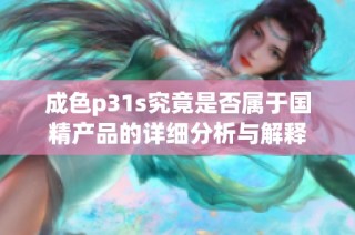 成色p31s究竟是否属于国精产品的详细分析与解释