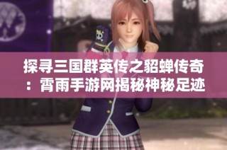 探寻三国群英传之貂蝉传奇：霄雨手游网揭秘神秘足迹