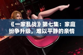 《一家乱战》第七集：家庭纷争升级，难以平静的亲情考验