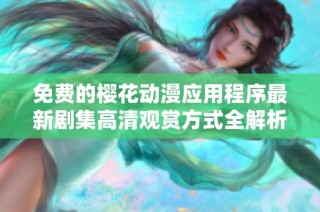 免费的樱花动漫应用程序最新剧集高清观赏方式全解析
