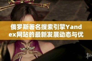 俄罗斯著名搜索引擎Yandex网站的最新发展动态与优势分析