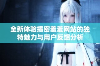 全新体验揭密羞羞网站的独特魅力与用户反馈分析