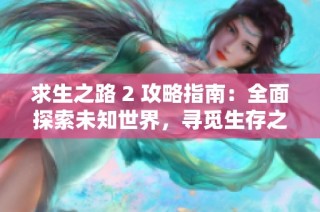 求生之路 2 攻略指南：全面探索未知世界，寻觅生存之道与资源