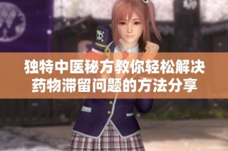 独特中医秘方教你轻松解决药物滞留问题的方法分享