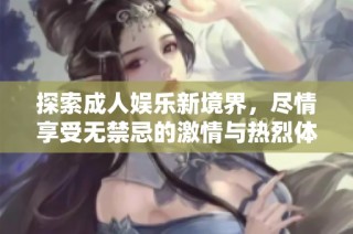 探索成人娱乐新境界，尽情享受无禁忌的激情与热烈体验