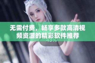 无需付费，畅享多款高清视频资源的精彩软件推荐