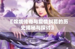 《嫦娥传奇与爱情纠葛的历史揭秘与探讨》