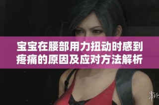 宝宝在腰部用力扭动时感到疼痛的原因及应对方法解析