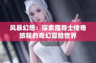 风暴幻想：探索魔导士传奇旅程的奇幻冒险世界