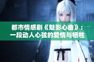 都市情感剧《魅影心曲》：一段动人心弦的爱情与牺牲旅程