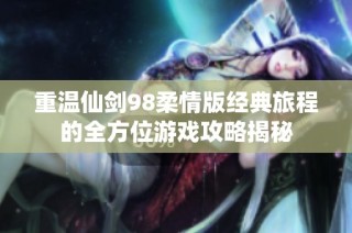 重温仙剑98柔情版经典旅程的全方位游戏攻略揭秘