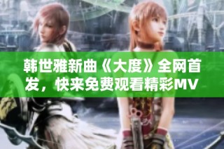 韩世雅新曲《大度》全网首发，快来免费观看精彩MV与歌词解析