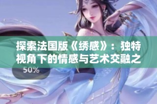 探索法国版《绣感》：独特视角下的情感与艺术交融之旅