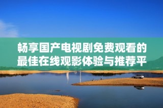 畅享国产电视剧免费观看的最佳在线观影体验与推荐平台