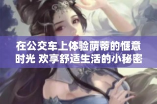 在公交车上体验荫蒂的惬意时光 欢享舒适生活的小秘密