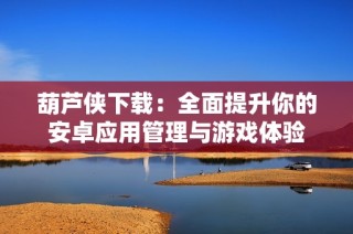 葫芦侠下载：全面提升你的安卓应用管理与游戏体验