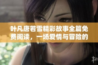 叶凡唐若雪精彩故事全篇免费阅读，一场爱情与冒险的绝妙交织
