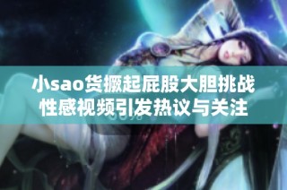 小sao货撅起屁股大胆挑战性感视频引发热议与关注