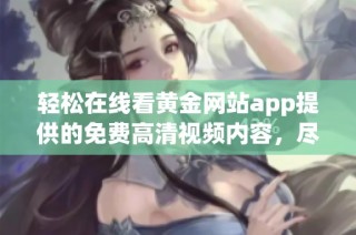 轻松在线看黄金网站app提供的免费高清视频内容，尽享视觉盛宴