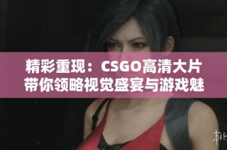 精彩重现：CSGO高清大片带你领略视觉盛宴与游戏魅力